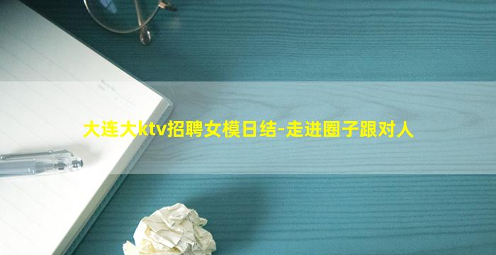 大连大ktv招聘女模日结-走进圈子跟对人