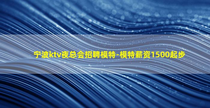 宁波ktv夜总会招聘模特-模特薪资1500起步